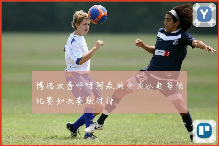 博格坎普呼吁阿森纳全力以赴每场比赛如决赛般对待