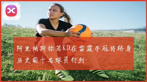 阿里纳斯称若KD在雷霆夺冠将跻身历史前十名球员行列