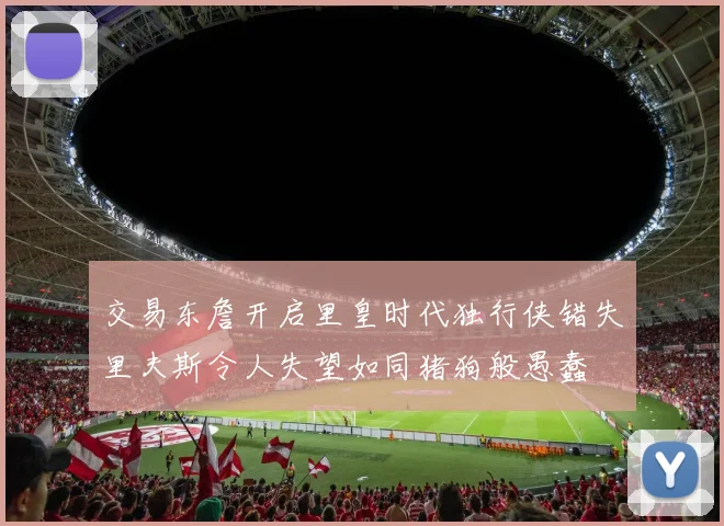 交易东詹开启里皇时代独行侠错失里夫斯令人失望如同猪狗般愚蠢