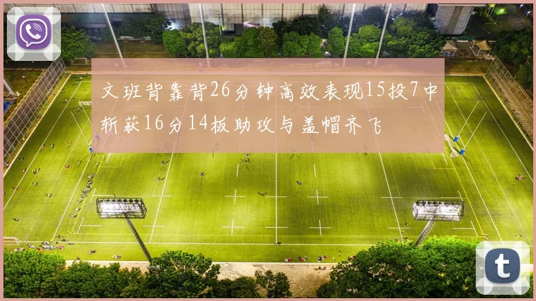 文班背靠背26分钟高效表现15投7中斩获16分14板助攻与盖帽齐飞