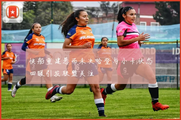 快船重建悬而未决哈登与小卡状态回暖引发联盟关注