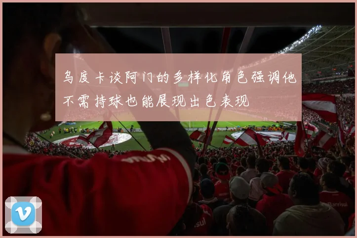 乌度卡谈阿门的多样化角色强调他不需持球也能展现出色表现