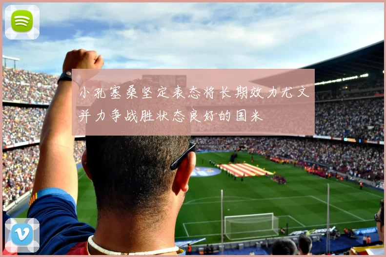 小孔塞桑坚定表态将长期效力尤文并力争战胜状态良好的国米
