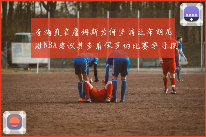 夸梅直言詹姆斯为何坚持让布朗尼进NBA建议其多看保罗的比赛学习技巧