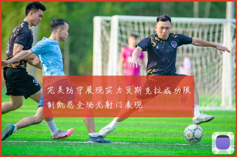 完美防守展现实力莫斯克拉成功限制凯恩全场无射门表现