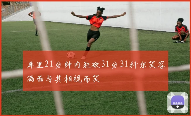 库里21分钟内狂砍31分31科尔笑容满面与其相视而笑
