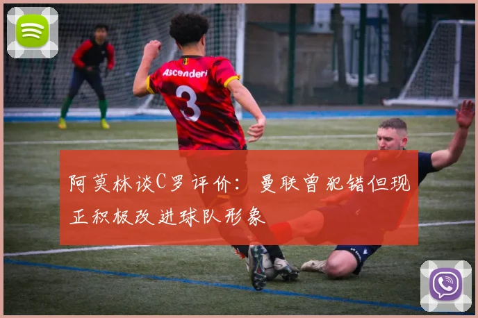 阿莫林谈C罗评价：曼联曾犯错但现正积极改进球队形象