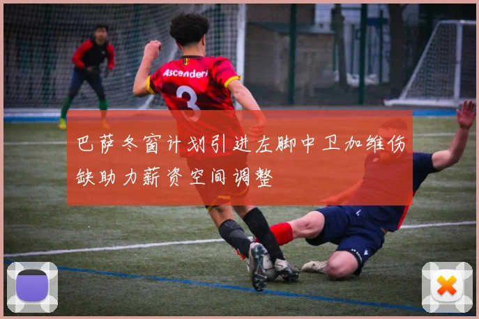巴萨冬窗计划引进左脚中卫加维伤缺助力薪资空间调整