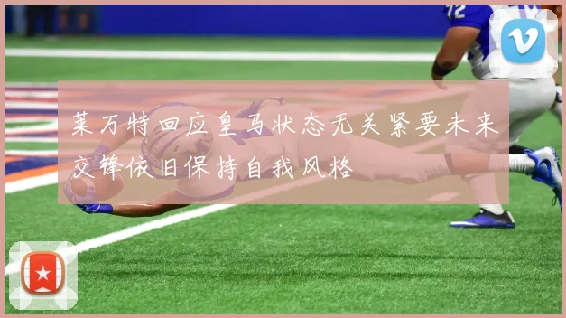 莱万特回应皇马状态无关紧要未来交锋依旧保持自我风格