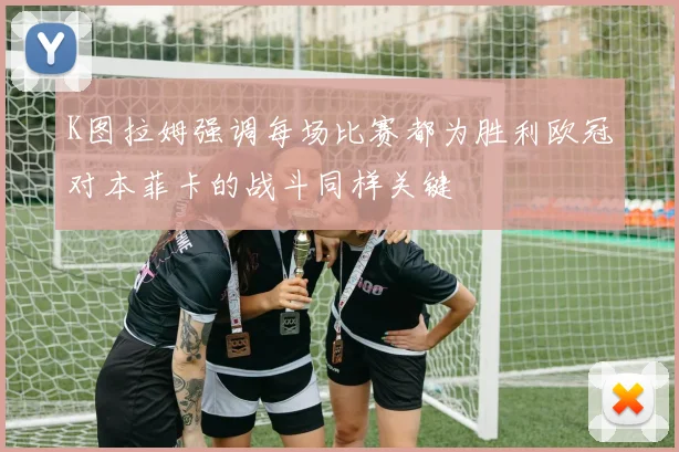 K图拉姆强调每场比赛都为胜利欧冠对本菲卡的战斗同样关键