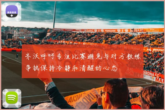 齐沃呼吁专注比赛避免与对方教练争执保持冷静和清醒的心态