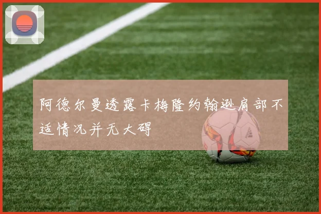 阿德尔曼透露卡梅隆约翰逊肩部不适情况并无大碍