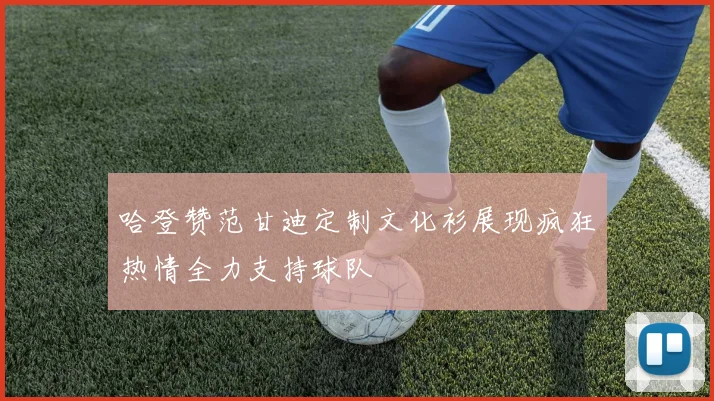 哈登赞范甘迪定制文化衫展现疯狂热情全力支持球队