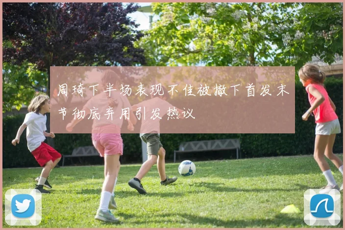 周琦下半场表现不佳被撤下首发末节彻底弃用引发热议