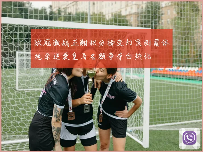 欧冠激战正酣积分榜变幻莫测葡体绝杀逆袭皇马名额争夺白热化
