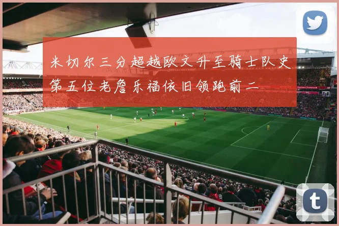 米切尔三分超越欧文升至骑士队史第五位老詹乐福依旧领跑前二