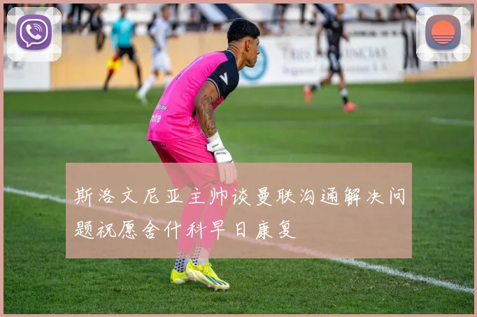 斯洛文尼亚主帅谈曼联沟通解决问题祝愿舍什科早日康复