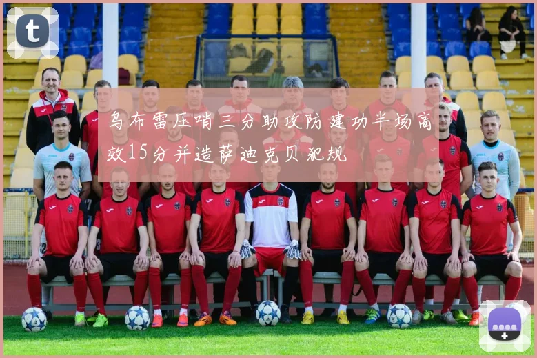 乌布雷压哨三分助攻防建功半场高效15分并造萨迪克贝犯规