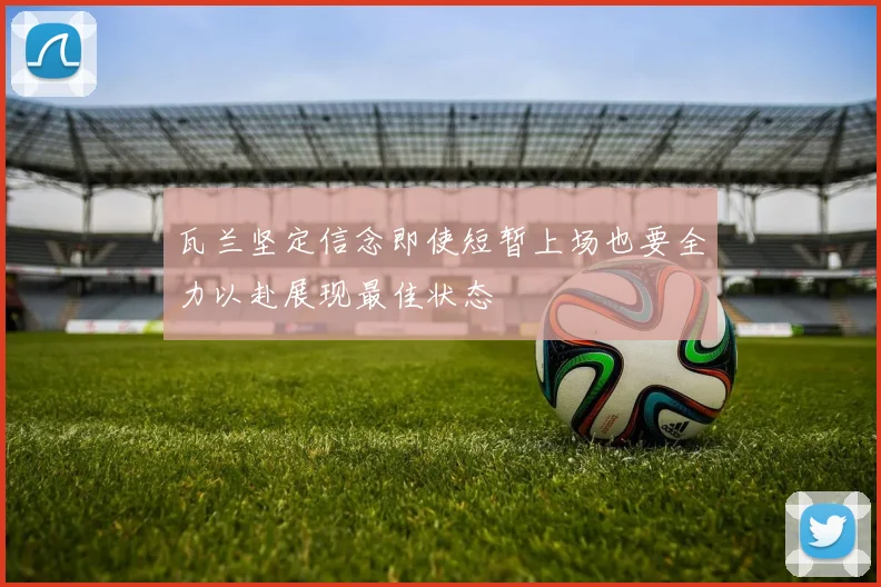 瓦兰坚定信念即使短暂上场也要全力以赴展现最佳状态