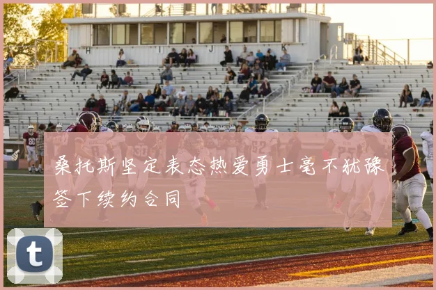 桑托斯坚定表态热爱勇士毫不犹豫签下续约合同