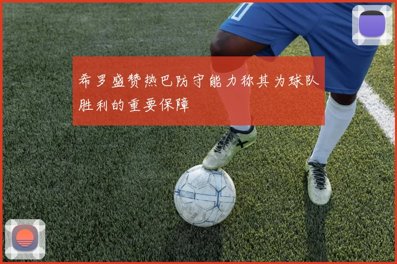 希罗盛赞热巴防守能力称其为球队胜利的重要保障