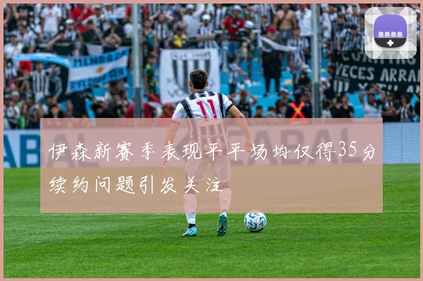 伊森新赛季表现平平场均仅得35分续约问题引发关注