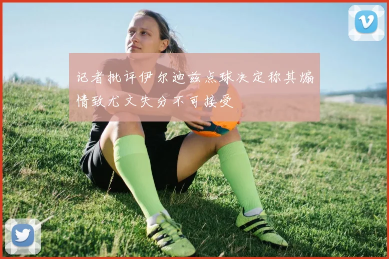 记者批评伊尔迪兹点球决定称其煽情致尤文失分不可接受