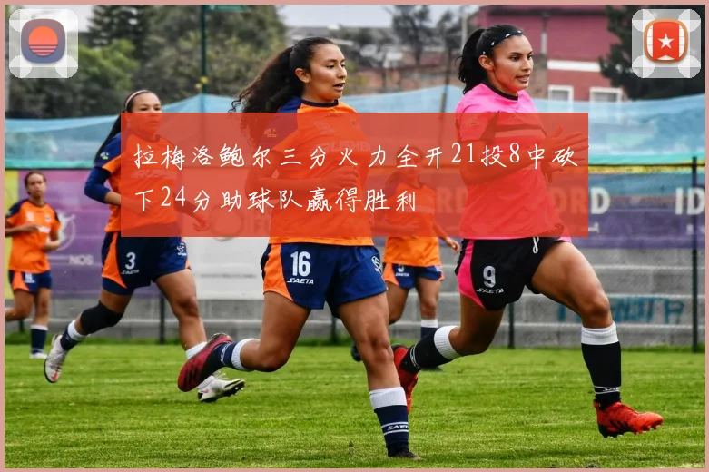 拉梅洛鲍尔三分火力全开21投8中砍下24分助球队赢得胜利