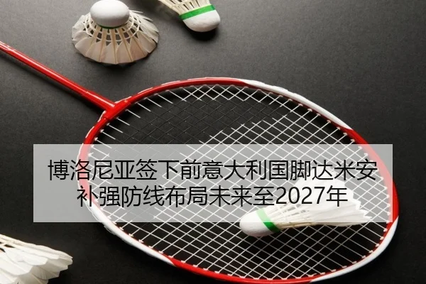 博洛尼亚签下前意大利国脚达米安 补强防线布局未来至2027年